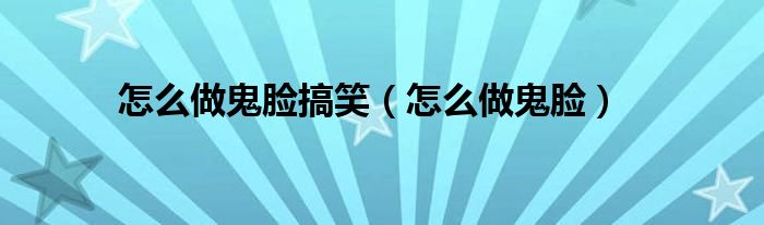 怎么做鬼脸搞笑（怎么做鬼脸）