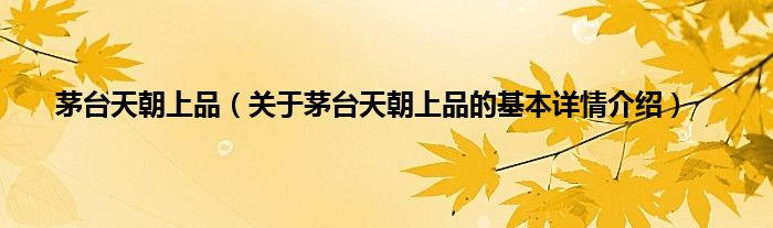 茅台天朝上品（关于茅台天朝上品的基本详情介绍）