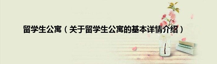 留学生公寓（关于留学生公寓的基本详情介绍）