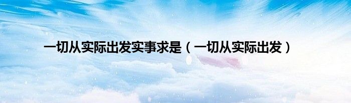 一切从实际出发实事求是（一切从实际出发）
