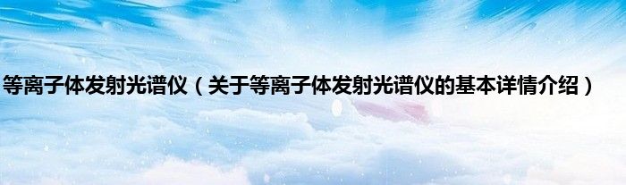 等离子体发射光谱仪（关于等离子体发射光谱仪的基本详情介绍）
