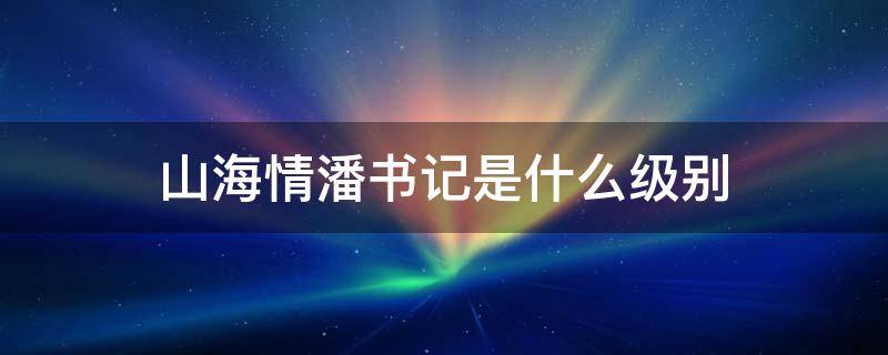 山海情潘书记是什么级别