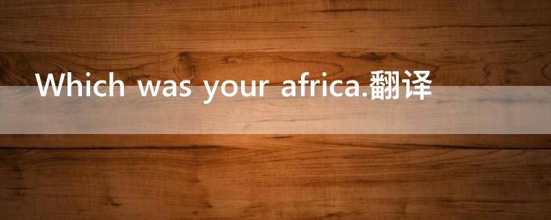 Which was your africa.翻译