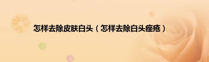 怎样去除皮肤白头（怎样去除白头痤疮）