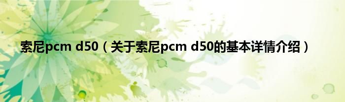 索尼pcm d50（关于索尼pcm d50的基本详情介绍）