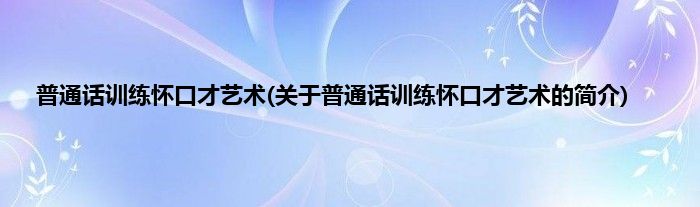 普通话训练怀口才艺术(关于普通话训练怀口才艺术的简介)