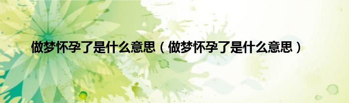 做梦怀孕了是什么意思（做梦怀孕了是什么意思）