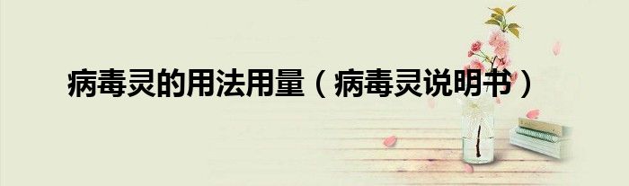 病毒灵的用法用量（病毒灵说明书）