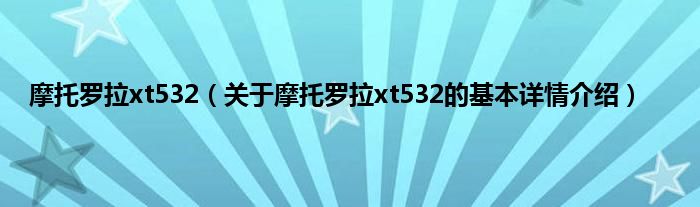 摩托罗拉xt532（关于摩托罗拉xt532的基本详情介绍）