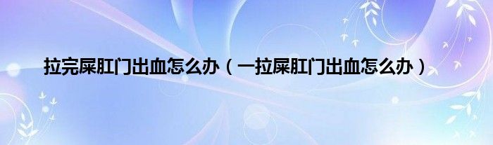 拉完屎肛门出血怎么办（一拉屎肛门出血怎么办）