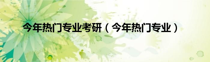今年热门专业考研（今年热门专业）