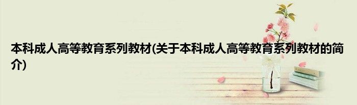 本科成人高等教育系列教材(关于本科成人高等教育系列教材的简介)