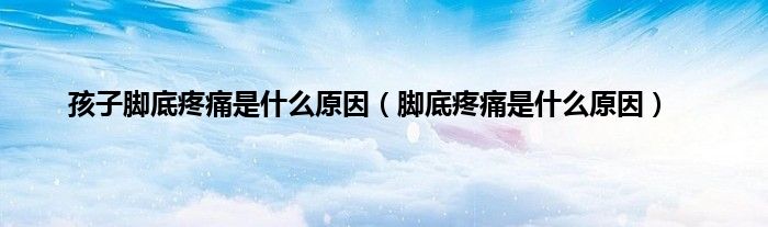 孩子脚底疼痛是什么原因（脚底疼痛是什么原因）