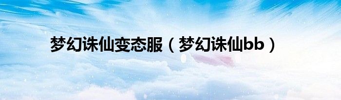 梦幻诛仙变态服（梦幻诛仙bb）