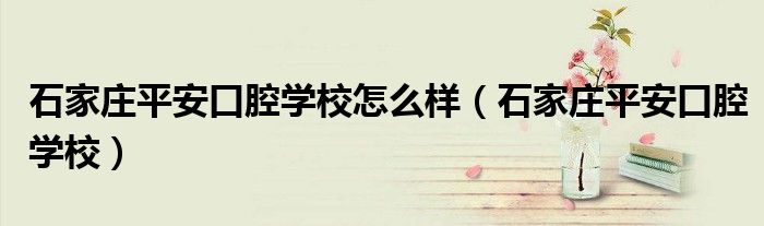 石家庄平安口腔学校怎么样（石家庄平安口腔学校）