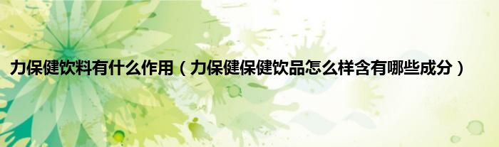 力保健饮料有什么作用（力保健保健饮品怎么样含有哪些成分）