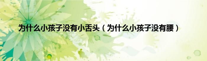 为什么小孩子没有小舌头（为什么小孩子没有腰）