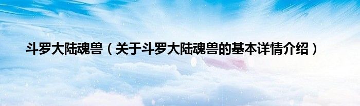 斗罗大陆魂兽（关于斗罗大陆魂兽的基本详情介绍）