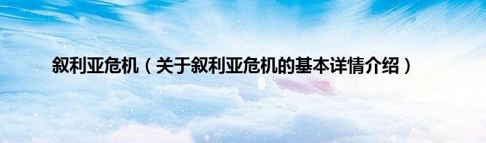 叙利亚危机（关于叙利亚危机的基本详情介绍）