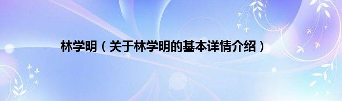 林学明（关于林学明的基本详情介绍）
