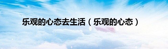乐观的心态去生活（乐观的心态）