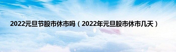 2022元旦节股市休市吗（2022年元旦股市休市几天）