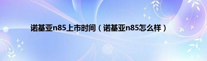诺基亚n85上市时间（诺基亚n85怎么样）
