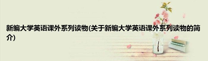 新编大学英语课外系列读物(关于新编大学英语课外系列读物的简介)