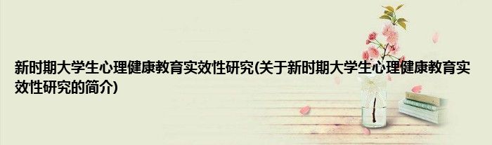 新时期大学生心理健康教育实效性研究(关于新时期大学生心理健康教育实效性研究的简介)