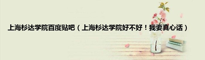 上海杉达学院百度贴吧（上海杉达学院好不好！我要真心话）