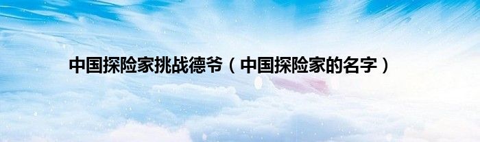 中国探险家挑战德爷（中国探险家的名字）