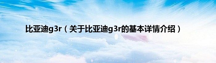 比亚迪g3r（关于比亚迪g3r的基本详情介绍）