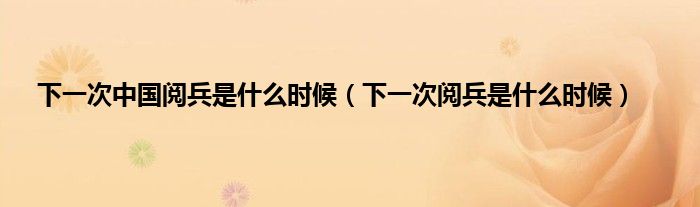 下一次中国阅兵是什么时候（下一次阅兵是什么时候）