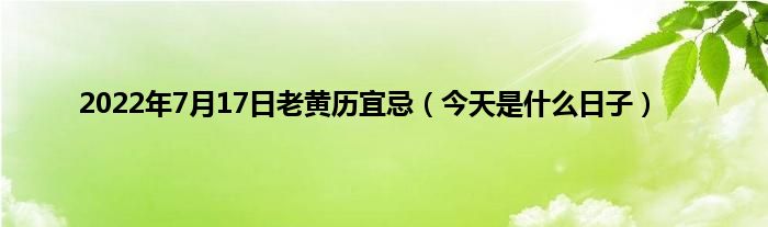 2022年7月17日老黄历宜忌（今天是什么日子）