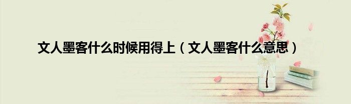 文人墨客什么时候用得上（文人墨客什么意思）
