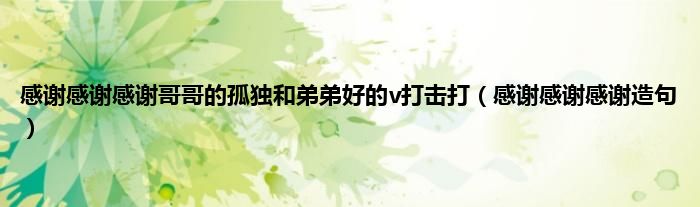 感谢感谢感谢哥哥的孤独和弟弟好的v打击打（感谢感谢感谢造句）