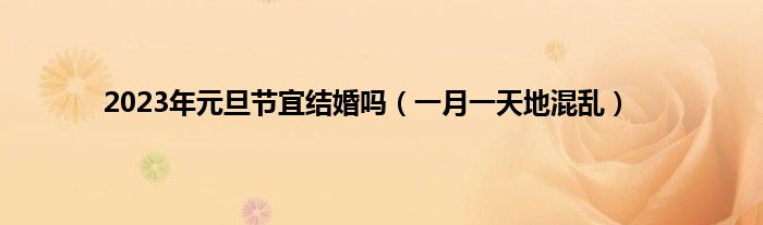 2023年元旦节宜结婚吗（一月一天地混乱）