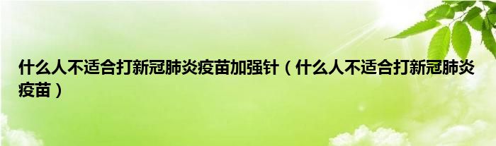 什么人不适合打新冠肺炎疫苗加强针（什么人不适合打新冠肺炎疫苗）