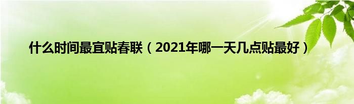 什么时间最宜贴春联（2021年哪一天几点贴最好）