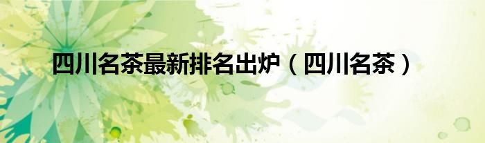 四川名茶最新排名出炉（四川名茶）