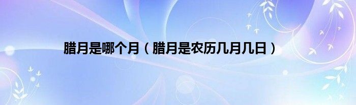 腊月是哪个月（腊月是农历几月几日）