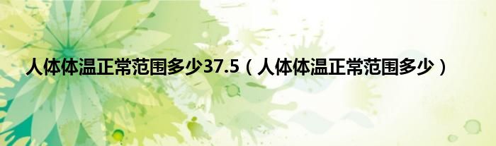 人体体温正常范围多少37.5（人体体温正常范围多少）
