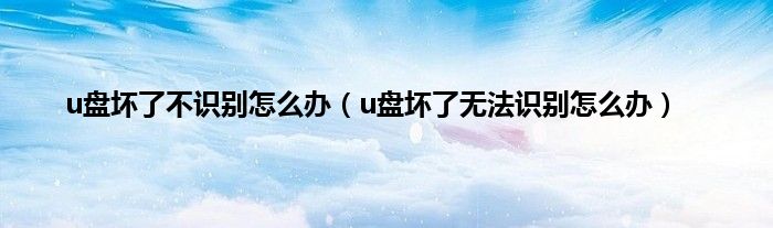 u盘坏了不识别怎么办（u盘坏了无法识别怎么办）