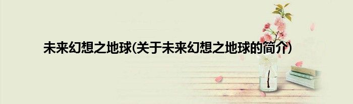 未来幻想之地球(关于未来幻想之地球的简介)
