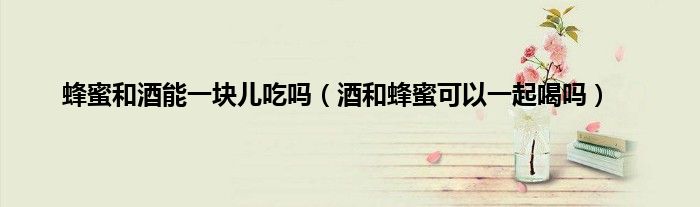 蜂蜜和酒能一块儿吃吗（酒和蜂蜜可以一起喝吗）