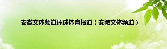安徽文体频道环球体育报道（安徽文体频道）
