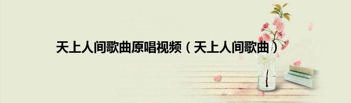 天上人间歌曲原唱视频（天上人间歌曲）