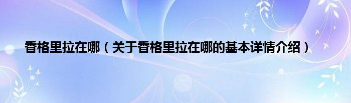 香格里拉在哪（关于香格里拉在哪的基本详情介绍）