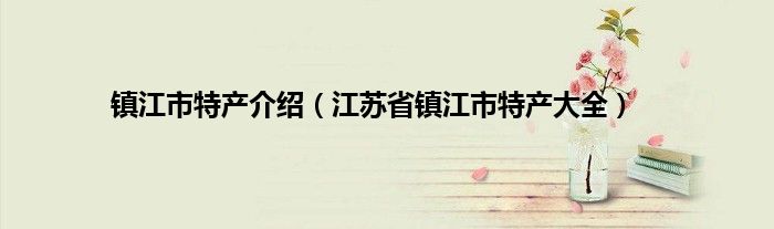 镇江市特产介绍（江苏省镇江市特产大全）