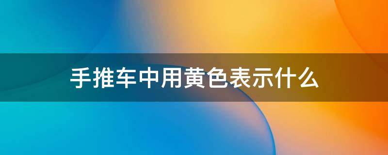 手推车中用黄色表示什么